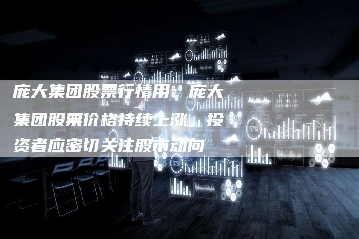 庞大集团股票行情用：庞大集团股票价格持续上涨，投资者应密切关注股市动向