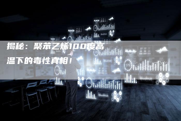 揭秘：聚苯乙烯100度高温下的毒性真相！