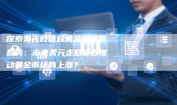 探索美元贬值对黄金价格的趋势：未来美元走低能否推动黄金市场的上涨？
