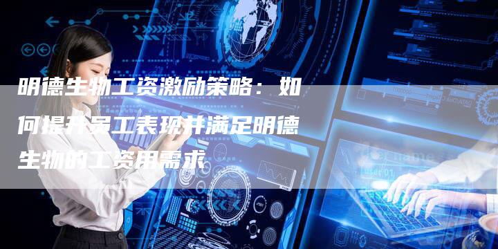 明德生物工资激励策略：如何提升员工表现并满足明德生物的工资用需求