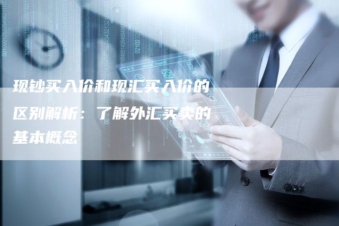 现钞买入价和现汇买入价的区别解析：了解外汇买卖的基本概念