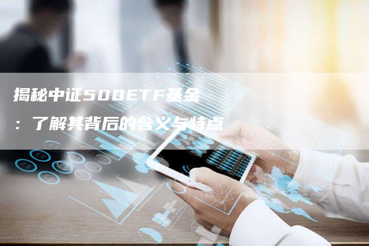 揭秘中证500ETF基金：了解其背后的含义与特点