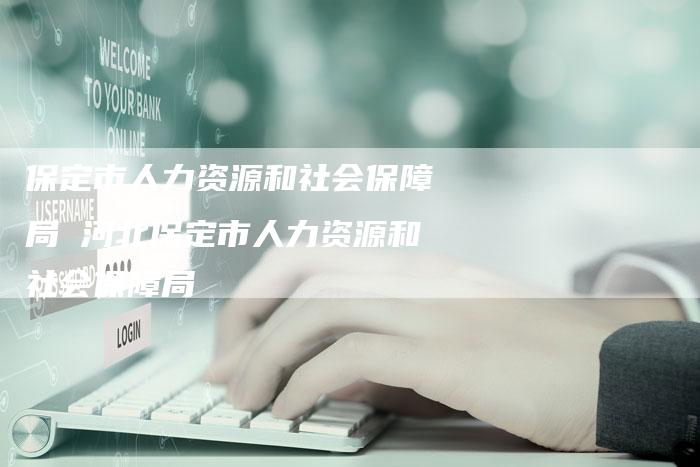 保定市人力资源和社会保障局 河北保定市人力资源和社会保障局