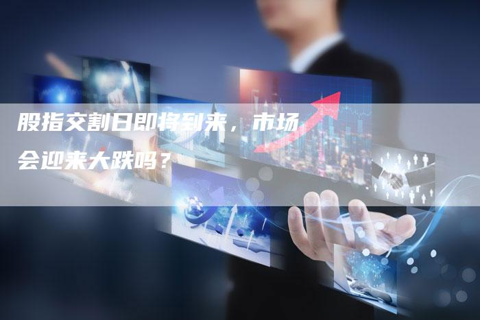 股指交割日即将到来，市场会迎来大跌吗？