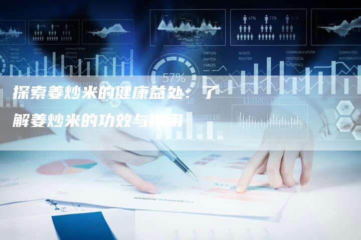 探索姜炒米的健康益处：了解姜炒米的功效与作用