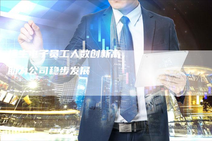 恒生电子员工人数创新高，助力公司稳步发展