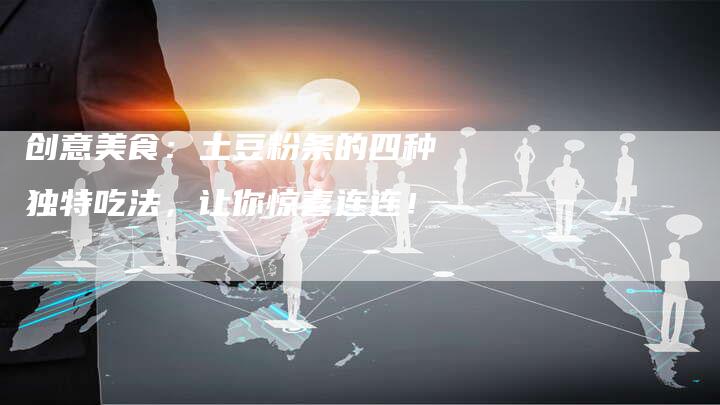 创意美食：土豆粉条的四种独特吃法，让你惊喜连连！