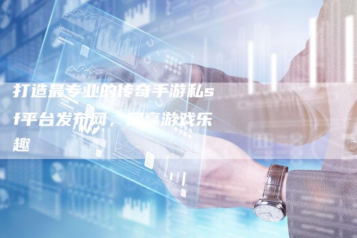 打造最专业的传奇手游私sf平台发布网，尽享游戏乐趣