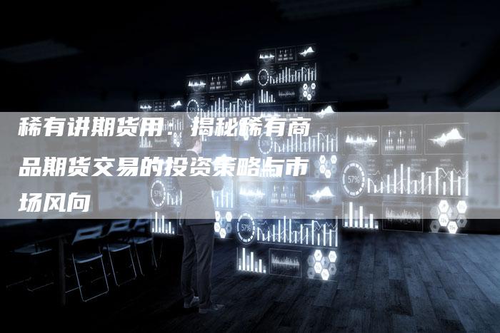稀有讲期货用：揭秘稀有商品期货交易的投资策略与市场风向