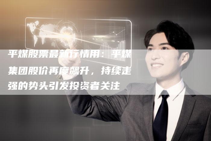 平煤股票最新行情用：平煤集团股价再度飙升，持续走强的势头引发投资者关注