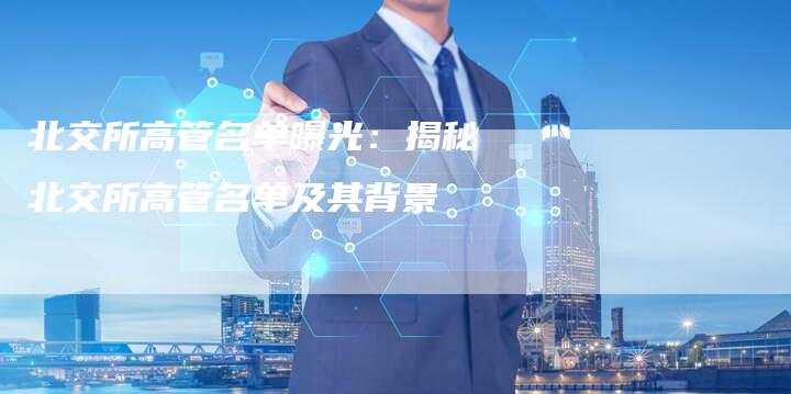北交所高管名单曝光：揭秘北交所高管名单及其背景