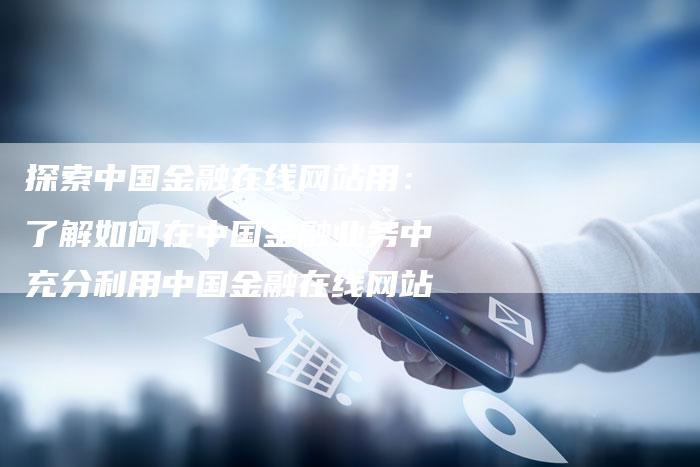 探索中国金融在线网站用：了解如何在中国金融业务中充分利用中国金融在线网站