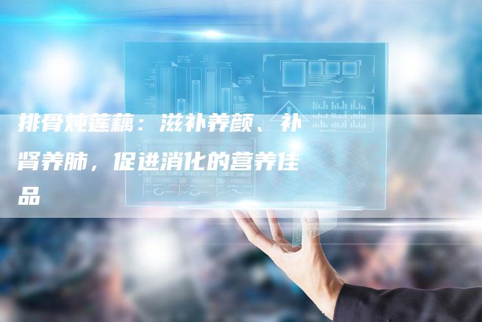 排骨炖莲藕：滋补养颜、补肾养肺，促进消化的营养佳品