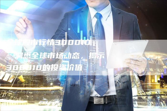 全球股市行情300010：洞悉全球市场动态，揭示300010的投资价值