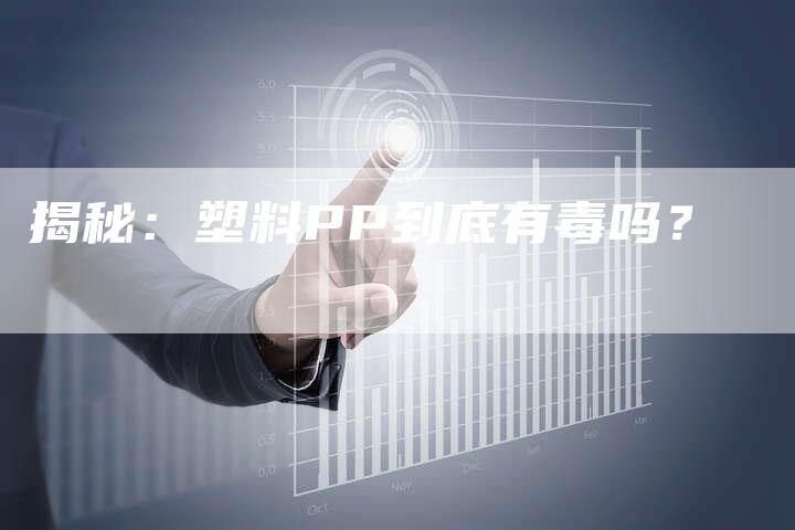 揭秘：塑料PP到底有毒吗？