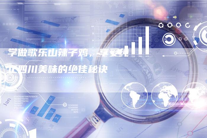 学做歌乐山辣子鸡，享受纯正四川美味的绝佳秘诀