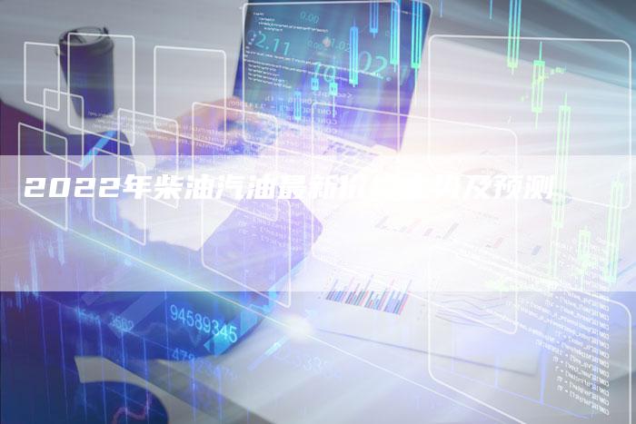 2022年柴油汽油最新价格走势及预测