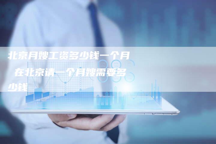 北京月嫂工资多少钱一个月 在北京请一个月嫂需要多少钱