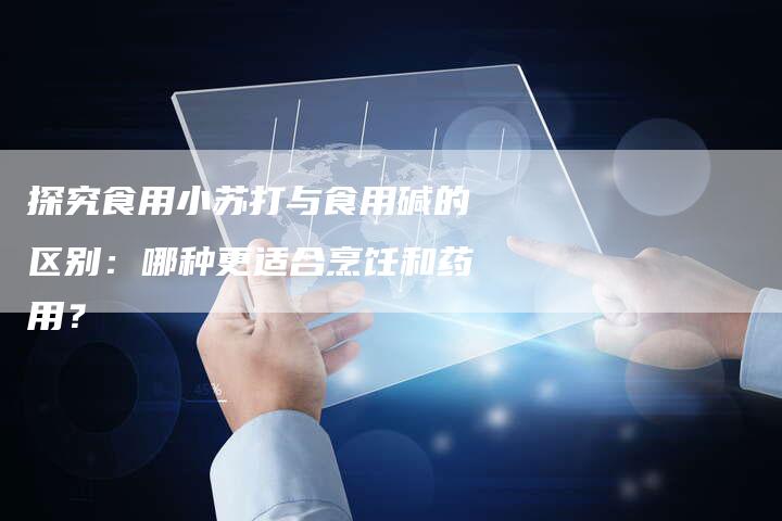 探究食用小苏打与食用碱的区别：哪种更适合烹饪和药用？