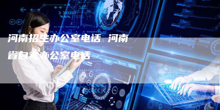 河南招生办公室电话 河南省自考办公室电话