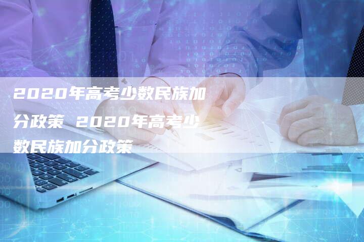 2020年高考少数民族加分政策 2020年高考少数民族加分政策