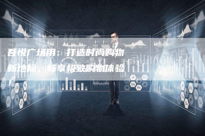 吾悦广场用：打造时尚购物新地标，畅享极致购物体验！