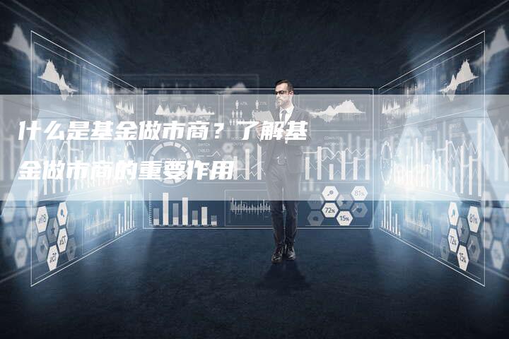 什么是基金做市商？了解基金做市商的重要作用