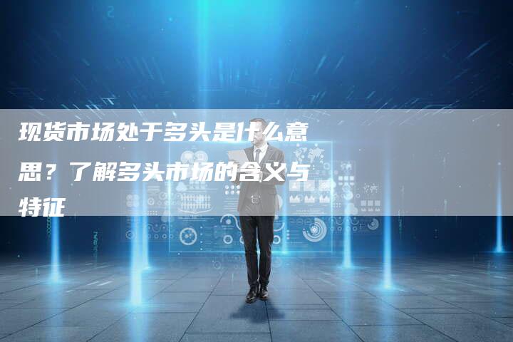 现货市场处于多头是什么意思？了解多头市场的含义与特征