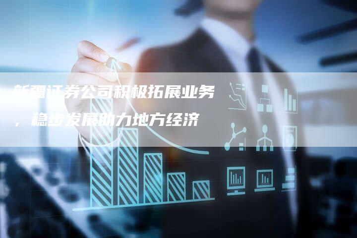 新疆证券公司积极拓展业务，稳步发展助力地方经济