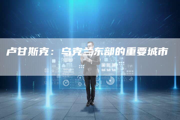 卢甘斯克：乌克兰东部的重要城市