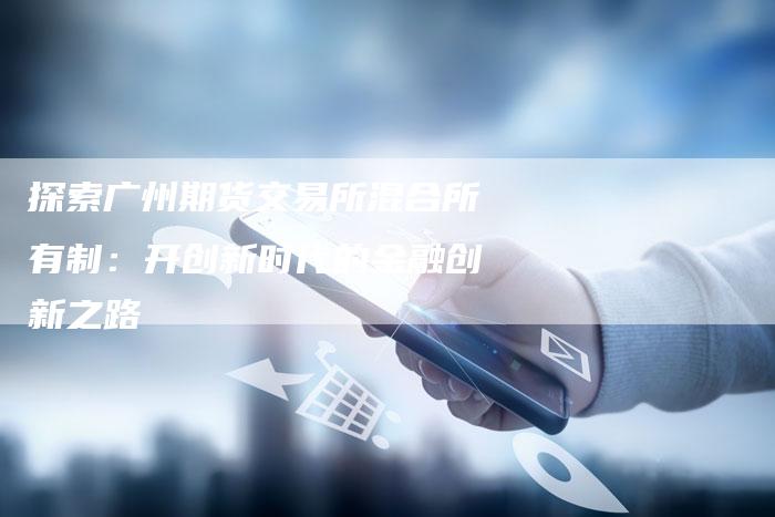探索广州期货交易所混合所有制：开创新时代的金融创新之路