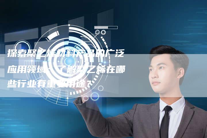 探索聚乙烯材料产品的广泛应用领域：了解聚乙烯在哪些行业有重要用途？