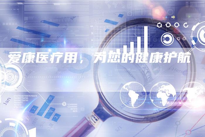 爱康医疗用，为您的健康护航