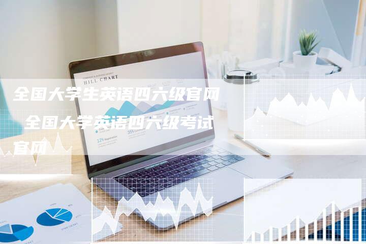 全国大学生英语四六级官网 全国大学英语四六级考试官网