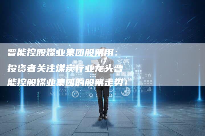 晋能控股煤业集团股票用：投资者关注煤炭行业龙头晋能控股煤业集团的股票走势！
