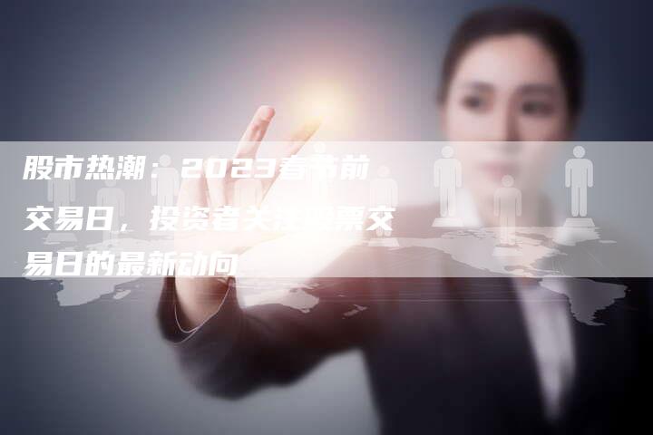 股市热潮：2023春节前交易日，投资者关注股票交易日的最新动向