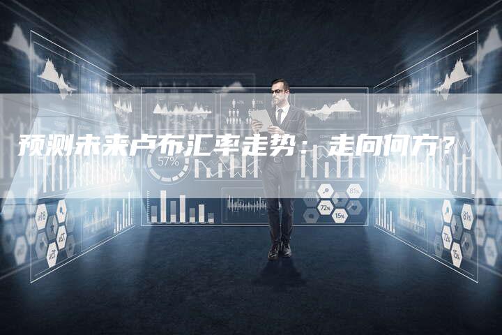 预测未来卢布汇率走势：走向何方？