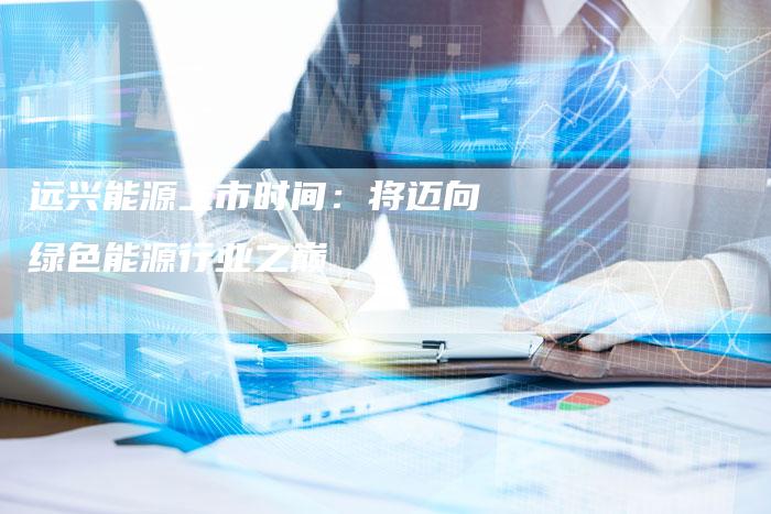 远兴能源上市时间：将迈向绿色能源行业之巅