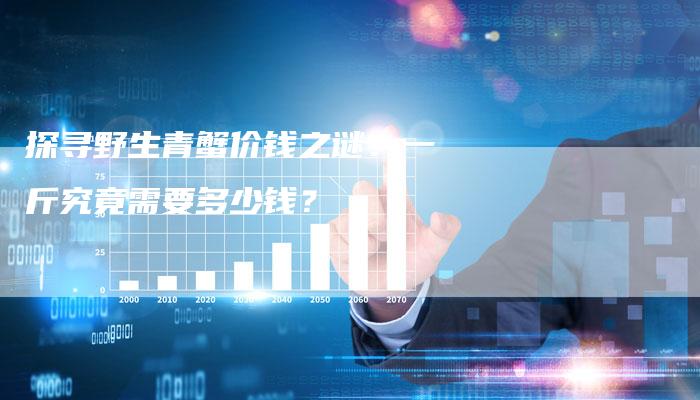 探寻野生青蟹价钱之谜：一斤究竟需要多少钱？