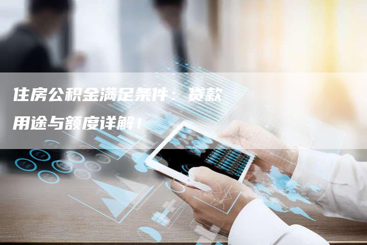 住房公积金满足条件：贷款用途与额度详解！