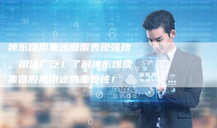 神东煤炭集团股票表现强劲，用途广泛！了解神东煤炭集团股票用途的重要性！