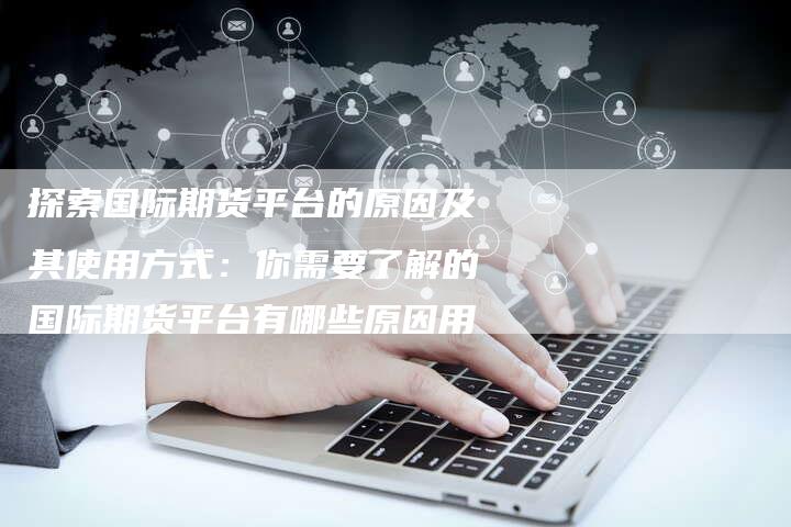 探索国际期货平台的原因及其使用方式：你需要了解的国际期货平台有哪些原因用