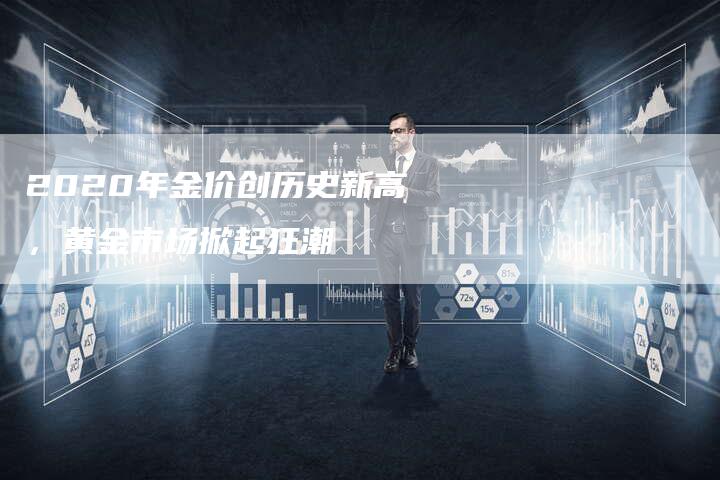 2020年金价创历史新高，黄金市场掀起狂潮