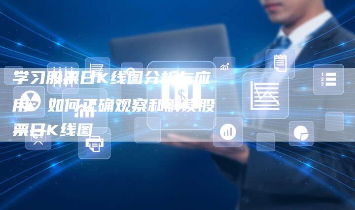 学习股票日K线图分析与应用：如何正确观察和解读股票日K线图