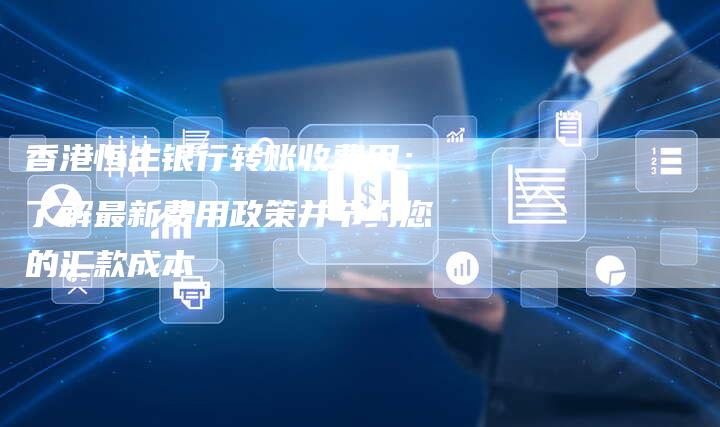 香港恒生银行转账收费用：了解最新费用政策并节约您的汇款成本