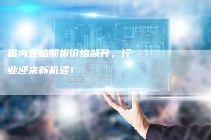 国内豆粕期货价格飙升，行业迎来新机遇！