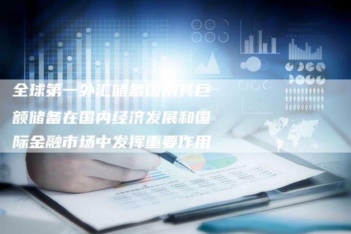 全球第一外汇储备国用其巨额储备在国内经济发展和国际金融市场中发挥重要作用
