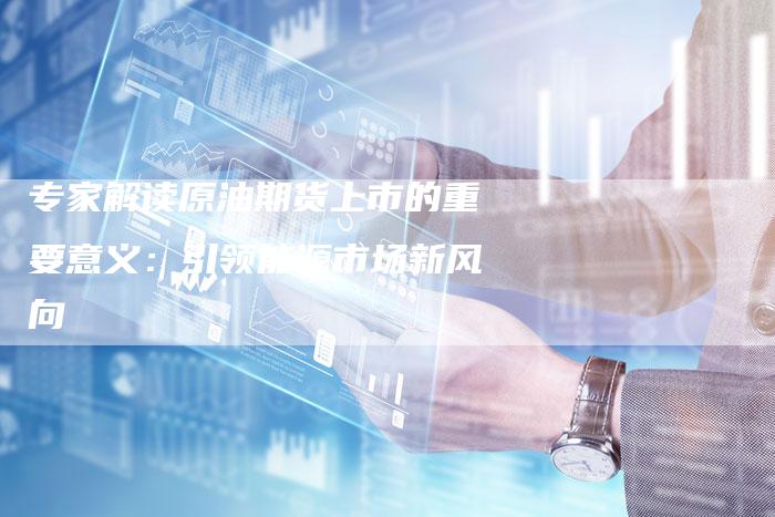 专家解读原油期货上市的重要意义：引领能源市场新风向
