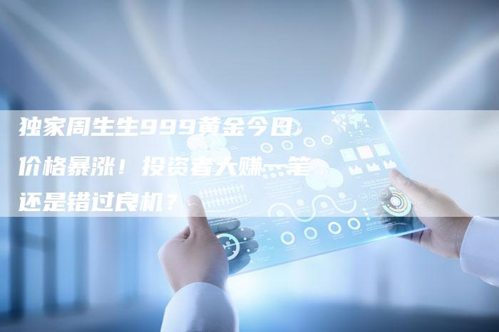独家周生生999黄金今日价格暴涨！投资者大赚一笔还是错过良机？