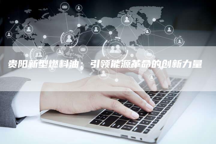 贵阳新型燃料油：引领能源革命的创新力量